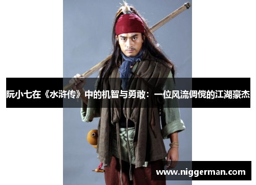 阮小七在《水浒传》中的机智与勇敢：一位风流倜傥的江湖豪杰