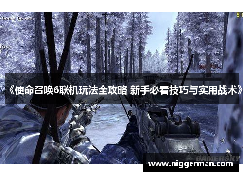 《使命召唤6联机玩法全攻略 新手必看技巧与实用战术》